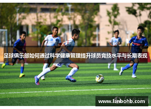足球俱乐部如何通过科学健康管理提升球员竞技水平与长期表现