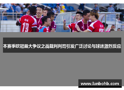 本赛季欧冠最大争议之战裁判判罚引发广泛讨论与球迷激烈反应