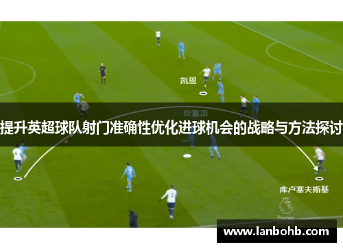 提升英超球队射门准确性优化进球机会的战略与方法探讨