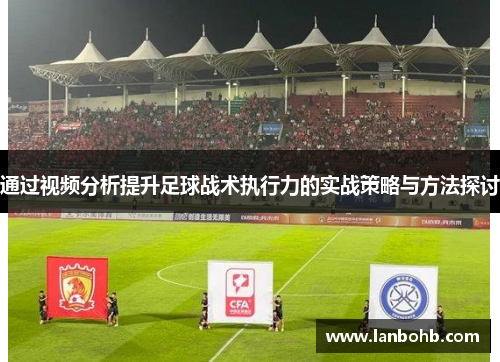 通过视频分析提升足球战术执行力的实战策略与方法探讨