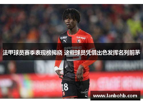 法甲球员赛季表现榜揭晓 这些球员凭借出色发挥名列前茅