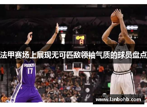 法甲赛场上展现无可匹敌领袖气质的球员盘点
