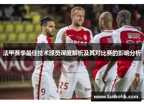 法甲赛季最佳技术球员深度解析及其对比赛的影响分析
