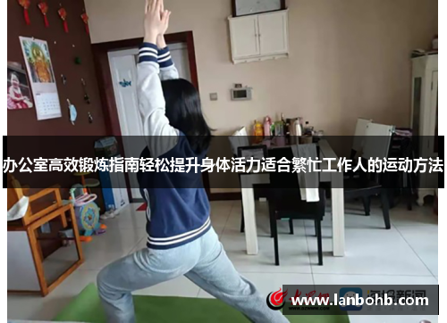 办公室高效锻炼指南轻松提升身体活力适合繁忙工作人的运动方法