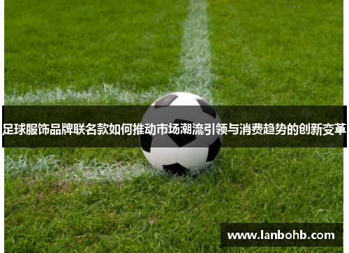 足球服饰品牌联名款如何推动市场潮流引领与消费趋势的创新变革