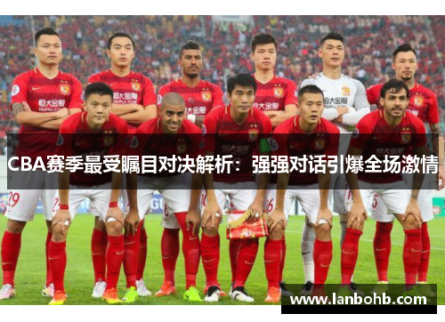 CBA赛季最受瞩目对决解析：强强对话引爆全场激情