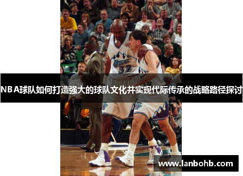 NBA球队如何打造强大的球队文化并实现代际传承的战略路径探讨